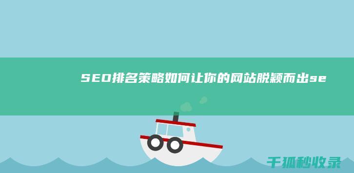 SEO 排名策略：如何让你的网站脱颖而出 (seo排名技术教程)