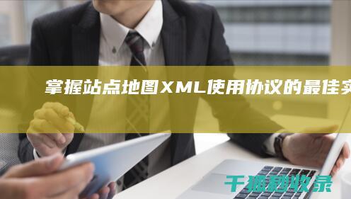 掌握站点地图 XML：使用协议的最佳实践 (掌握站点地图的方法)