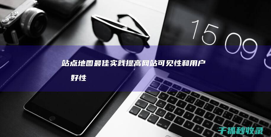 站点地图最佳实践：提高网站可见性和用户友好性 (站点地图最佳位置图)