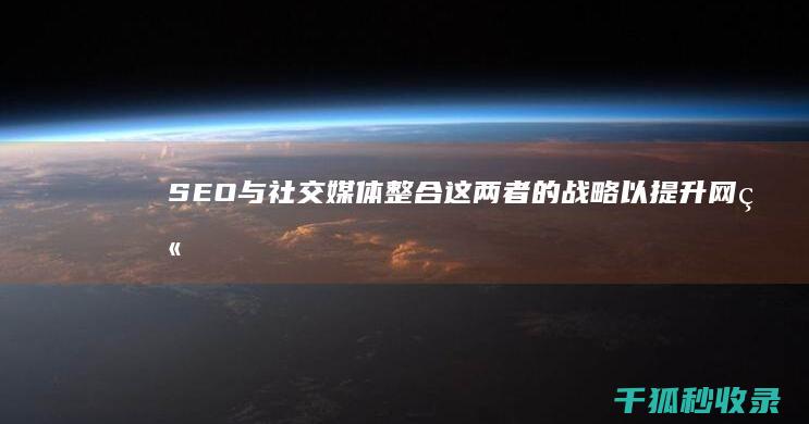 SEO 与社交媒体：整合这两者的战略以提升网站知名度 (seo与sem)