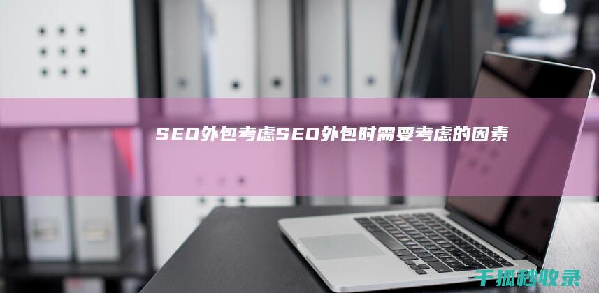 SEO 外包：考虑 SEO 外包时需要考虑的因素 (seo外包服务费用)