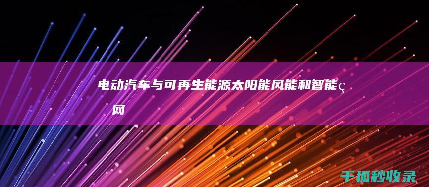 电动汽车与可再生能源：太阳能、风能和智能电网的整合 (电动汽车与可再生能源)