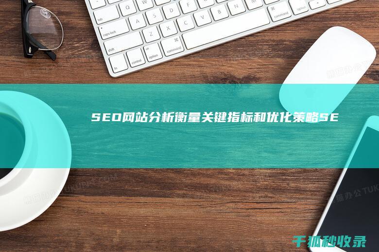 SEO网站分析：衡量关键指标和优化策略 (SEO网站分析报告范文)