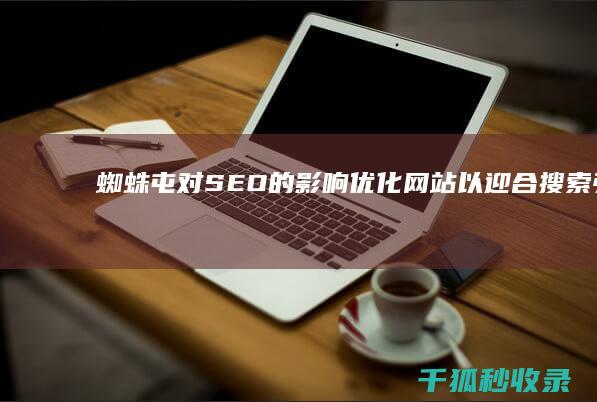 蜘蛛屯对 SEO 的影响：优化网站以迎合搜索引擎 (蜘蛛屯seo科普)