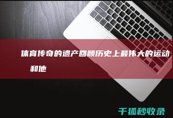 体育传奇的遗产：回顾历史上最伟大的运动员和他们的持久影响 (体育传奇人物)