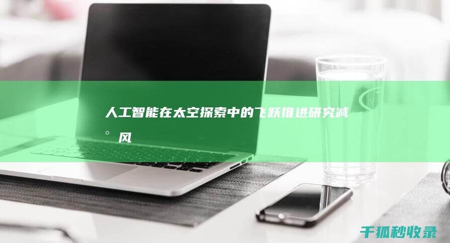 人工智能在太空探索中的飞跃：推进研究、减少风险和扩展人类的视野 (人工智能在太空探索的应用)