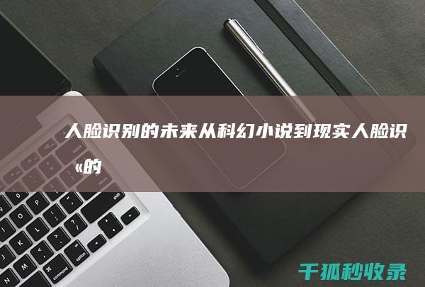 人脸识别的未来：从科幻小说到现实 (人脸识别的未来发展趋势)