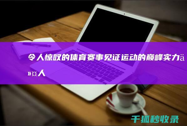 令人惊叹的体育赛事：见证运动的巅峰实力 (令人惊叹的体育运动)