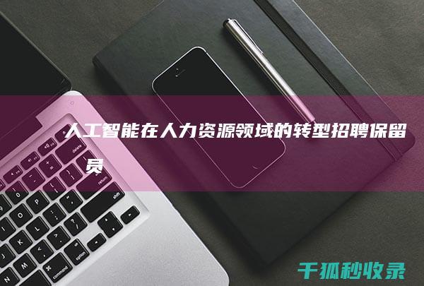 人工智能在人力资源领域的转型：招聘、保留和员工发展的新途径 (人工智能在人类社会的应用)