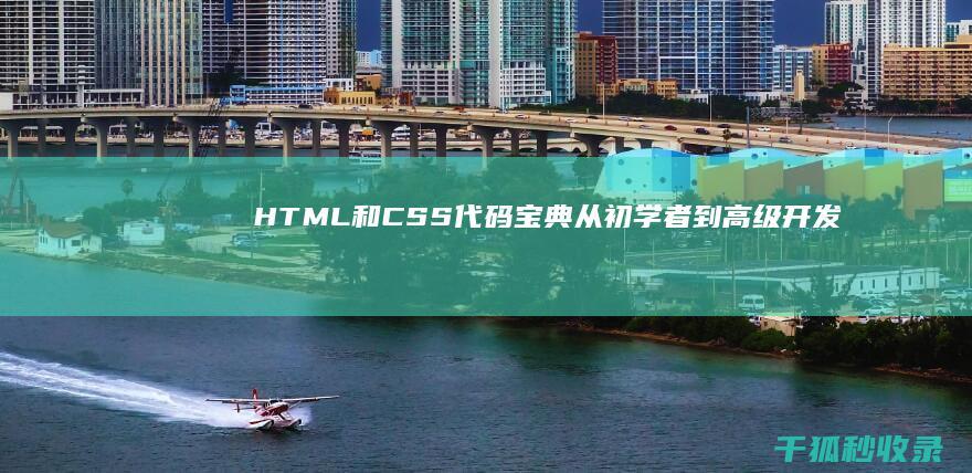 HTML 和 CSS 代码宝典：从初学者到高级开发者的全面指南 (html和css有什么区别)