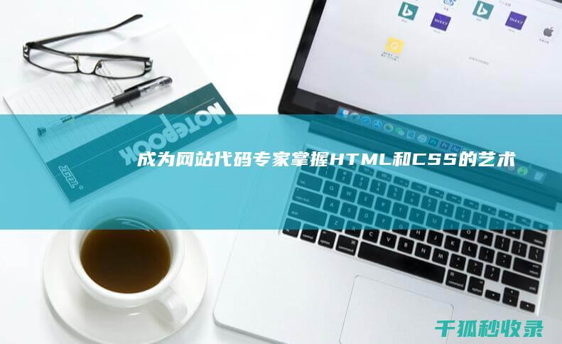 成为网站代码专家：掌握 HTML 和 CSS 的艺术和科学 (成为网站代码怎么做)