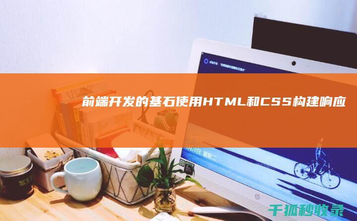 前端开发的基石：使用 HTML 和 CSS 构建响应迅速的网站 (前端开发的基础语言分为)