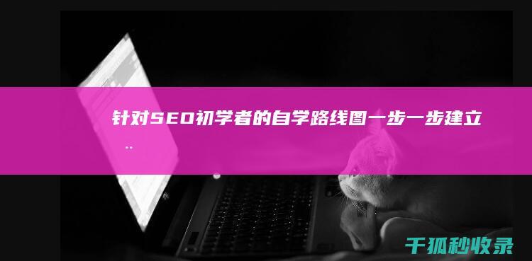 针对 SEO 初学者的自学路线图：一步一步建立您的网站排名 (seo对策)