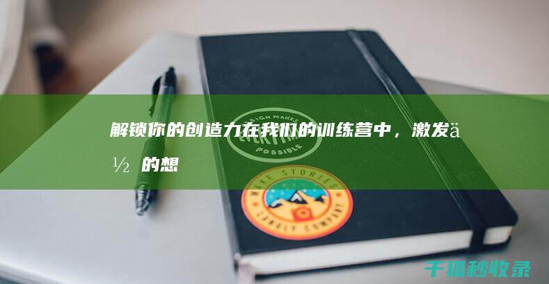 解锁你的创造力：在我们的训练营中，激发你的想象力，释放你的创造力 (解锁你的创造力PPT)