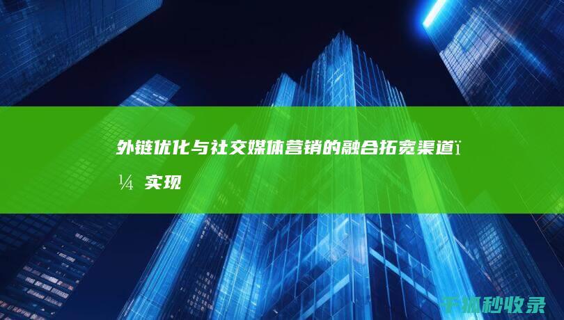 外链优化与社交媒体营销的融合：拓宽渠道，实现流量倍增 (外链优化策略有哪些)