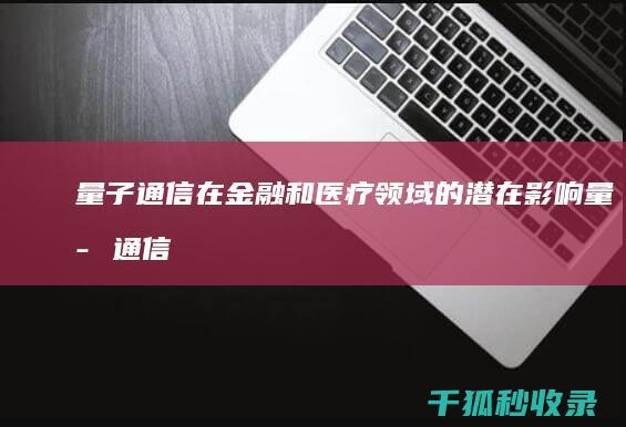 量子通信在金融和医疗领域的潜在影响 (量子通信在金融方面的应用)