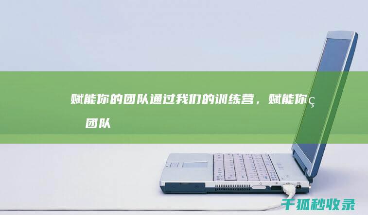 赋能你的团队：通过我们的训练营，赋能你的团队，释放他们的潜力 (赋能你的团队是什么)