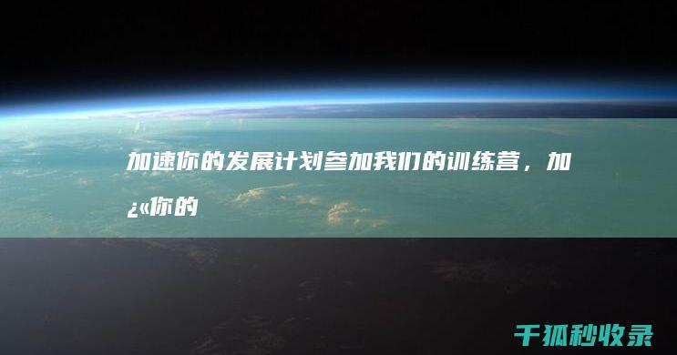 加速你的发展计划：参加我们的训练营，加快你的发展计划，实现你的职业目标 (加速你的发展英文)