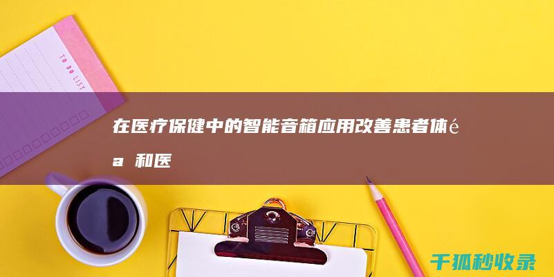 在医疗保健中的智能音箱应用：改善患者体验和医疗保健提供 (在医疗保健中,预防的重点正确的是 ( ))