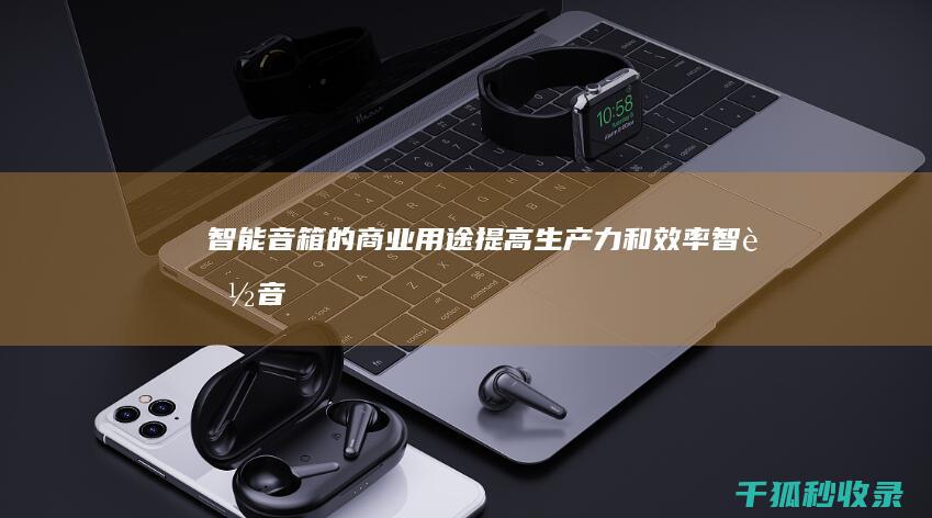 智能音箱的商业用途：提高生产力和效率 (智能音箱的商标图片)