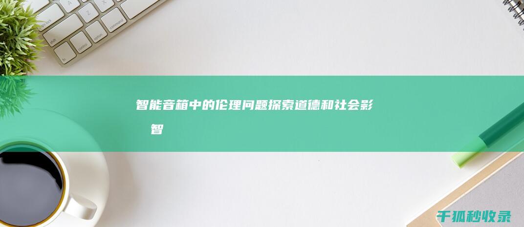 智能音箱中的伦理问题：探索道德和社会影响 (智能音箱中的语音识别算法)