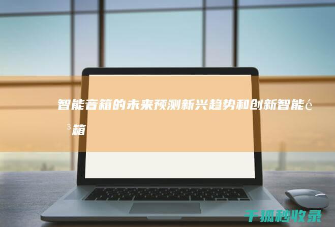 智能音箱的未来：预测新兴趋势和创新 (智能音箱的未来应用趋势)