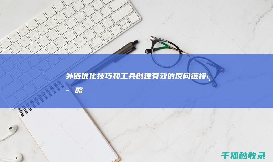 外链优化技巧和工具：创建有效的反向链接策略 (外链优化技巧有哪些)