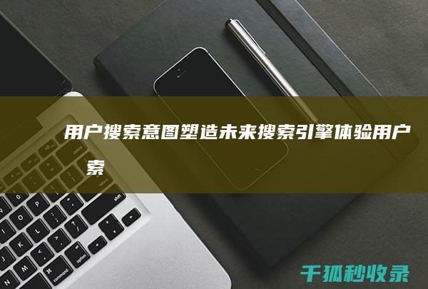 用户搜索意图：塑造未来搜索引擎体验 (用户搜索意图词是哪些)