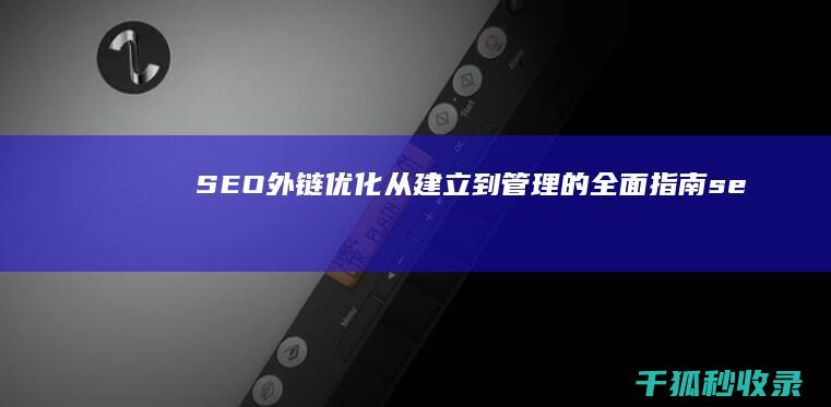 SEO外链优化：从建立到管理的全面指南 (seo外链优化工具)