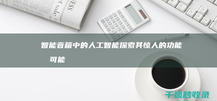 智能音箱中的人工智能：探索其惊人的功能和可能性 (智能音箱中的语音识别算法)