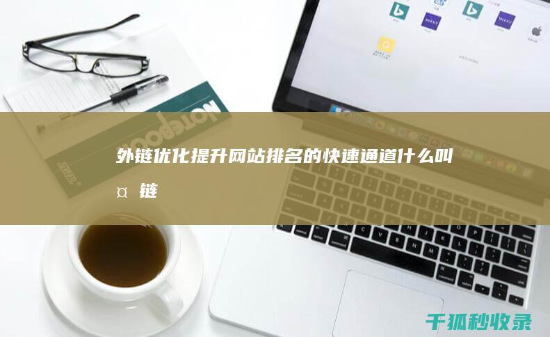 外链优化：提升网站排名的快速通道 (什么叫外链优化)