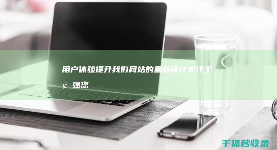 用户体验提升：我们网站的重新设计专注于增强您的在线参与 (用户体验提升计划)