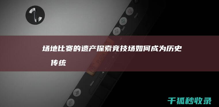 场地比赛的遗产：探索竞技场如何成为历史和传统的象征 (场地比赛的遗言怎么写)