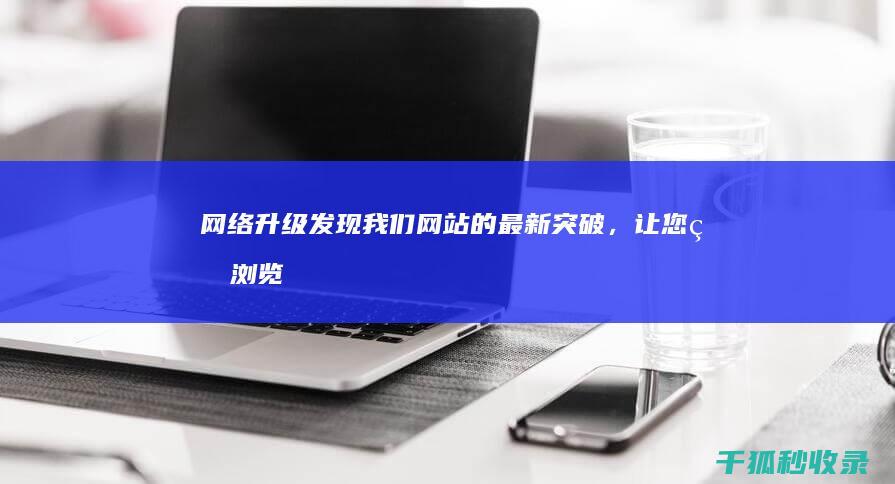 网络升级：发现我们网站的最新突破，让您的浏览更加轻松 (网络升级发朋友圈的句子)