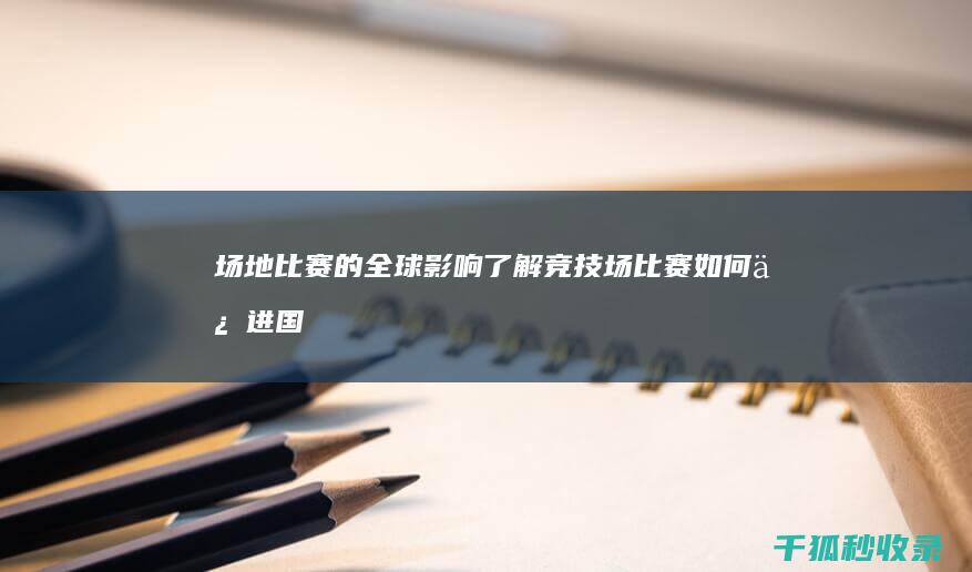 场地比赛的全球影响：了解竞技场比赛如何促进国际合作 (场地比赛的全称叫什么)