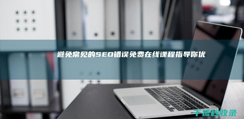 避免常见的SEO错误：免费在线课程指导你优化网站 (避免常见的专利错误)