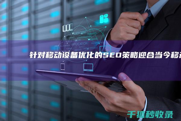 针对移动设备优化的 SEO 策略：迎合当今移动化趋势 (针对移动设备的建议)