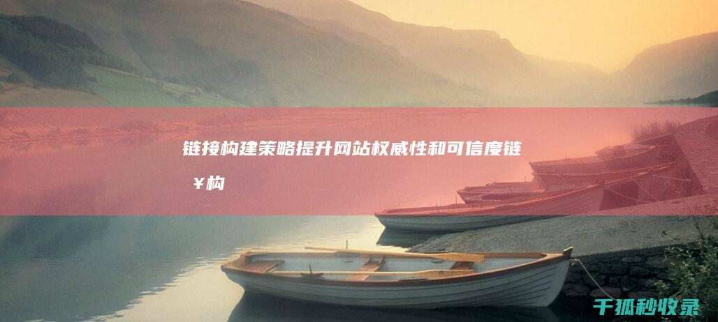 链接构建策略：提升网站权威性和可信度 (链接构建策略是什么)