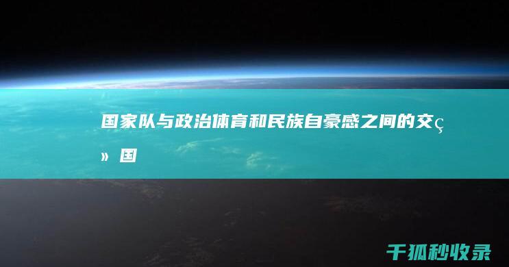 国家队与政治：体育和民族自豪感之间的交织 (国家队与政治队的区别)