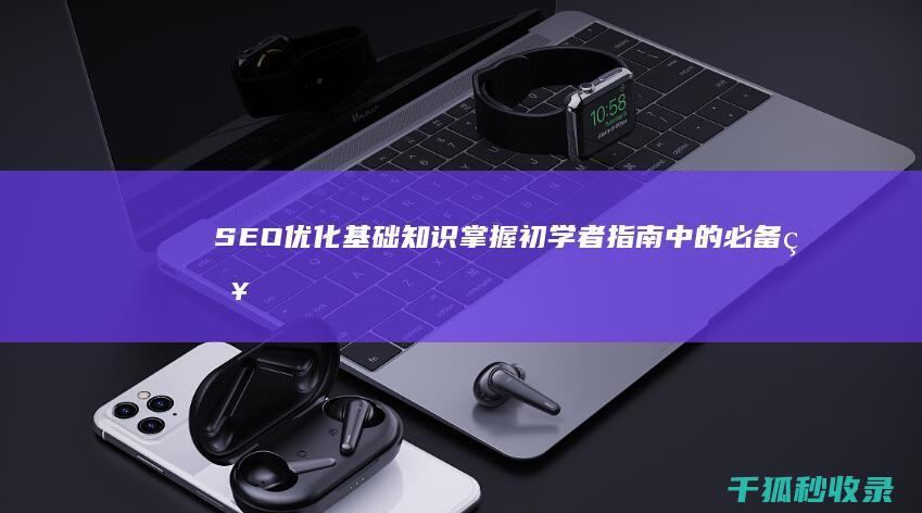 SEO优化基础知识掌握初学者指南中的必备知