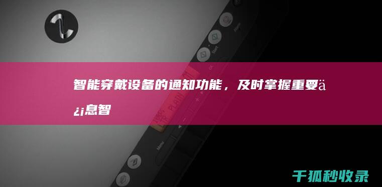 智能穿戴设备的通知功能，及时掌握重要信息 (智能穿戴设备的前景与发展)