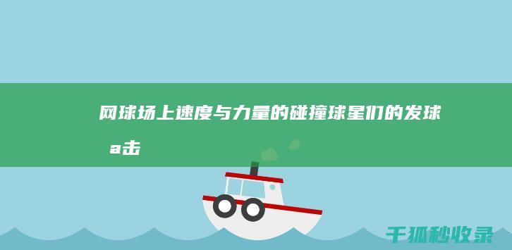 网球场上速度与力量的碰撞：球星们的发球、截击和底线对决 (网球场上速度最快多少)