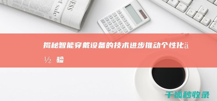 揭秘智能穿戴设备的技术进步：推动个性化体验 (智能穿戴解决方案)