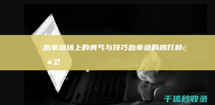 跆拳道场上的勇气与技巧：跆拳道的踢、打和自卫技术 (跆拳道道场)