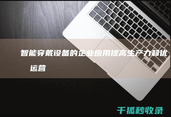 智能穿戴设备的企业应用：提高生产力和优化运营 (智能穿戴设备有哪些产品)