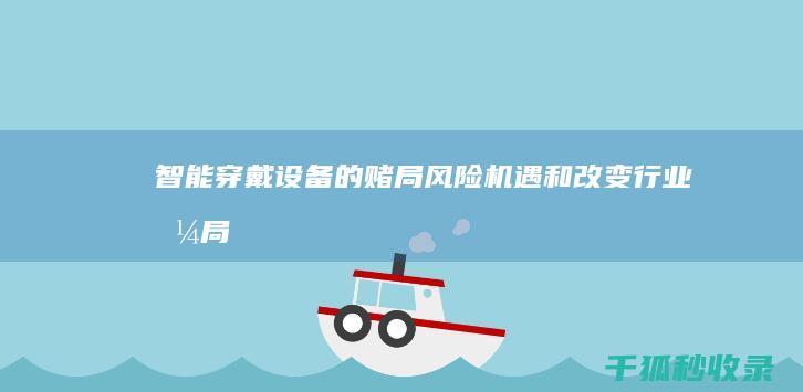 智能穿戴设备的赌局：风险、机遇和改变行业格局的潜力 (智能穿戴设备的前景与发展)