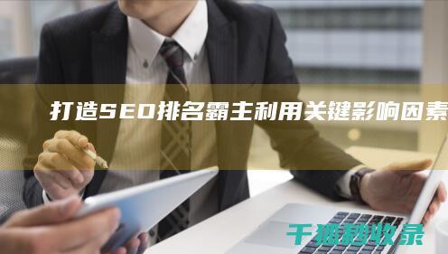 打造 SEO 排名霸主：利用关键影响因素进行优化 (seo排名是怎么优化的)