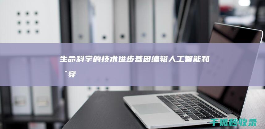 生命科学的技术进步：基因编辑、人工智能和可穿戴设备——塑造未来生命的创新 (生命科学的技术成就有哪些)