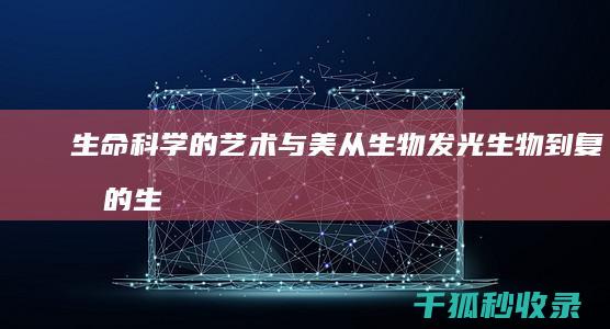 生命科学的艺术与美：从生物发光生物到复杂的生物结构——生命科学中的美学奇迹 (生命科学的艺术特征)