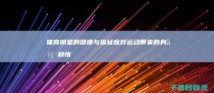 体育明星的健康与福祉：应对运动带来的身体和情感挑战 (体育明星健状图片)